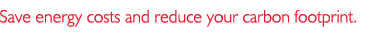 Save energy costs and reduce your carbon footprint. 